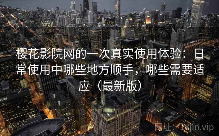 樱花影院网的一次真实使用体验：日常使用中哪些地方顺手，哪些需要适应（最新版）