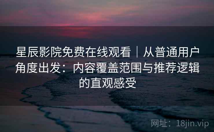 星辰影院免费在线观看｜从普通用户角度出发：内容覆盖范围与推荐逻辑的直观感受