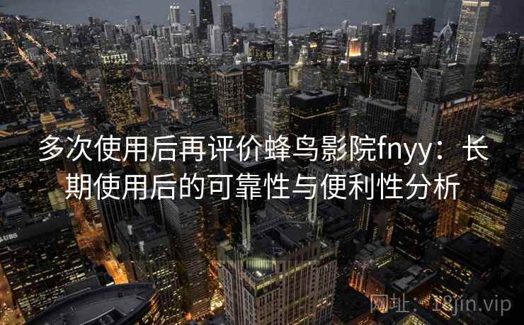 多次使用后再评价蜂鸟影院fnyy：长期使用后的可靠性与便利性分析