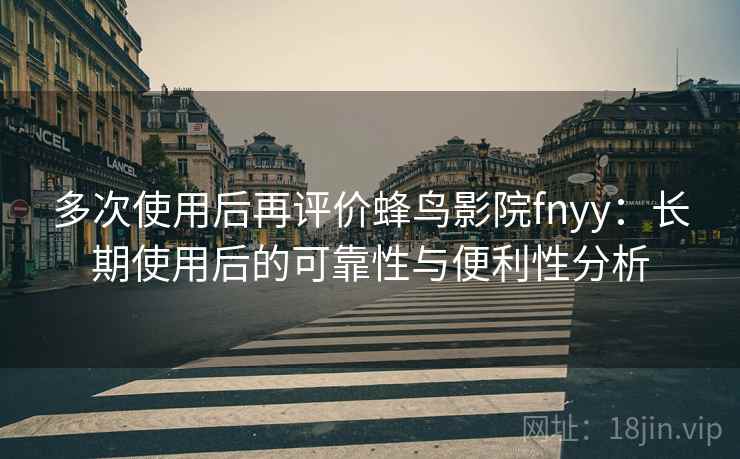 多次使用后再评价蜂鸟影院fnyy：长期使用后的可靠性与便利性分析