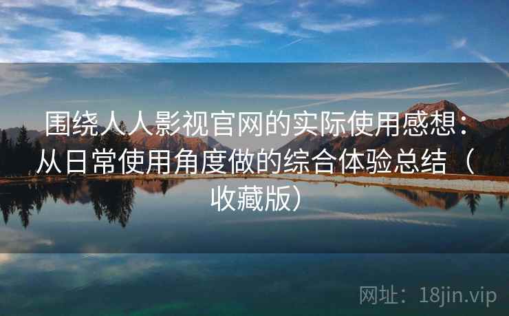 围绕人人影视官网的实际使用感想：从日常使用角度做的综合体验总结（收藏版）