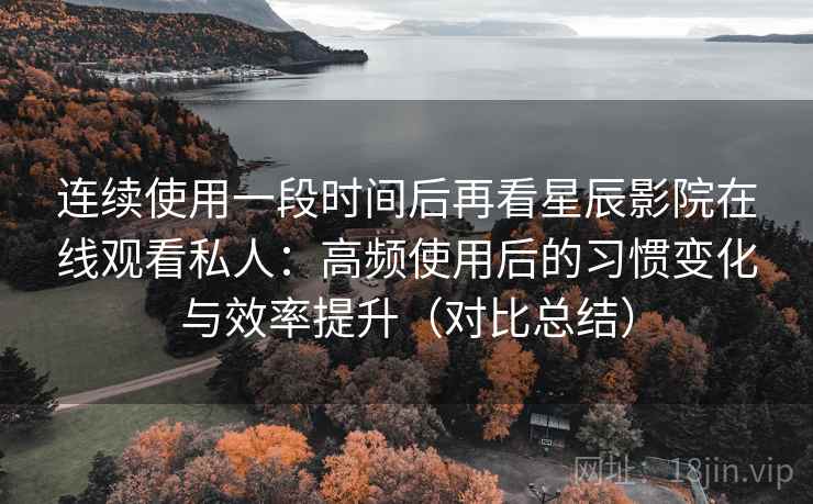 连续使用一段时间后再看星辰影院在线观看私人：高频使用后的习惯变化与效率提升（对比总结）
