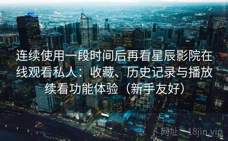 连续使用一段时间后再看星辰影院在线观看私人：收藏、历史记录与播放续看功能体验（新手友好）