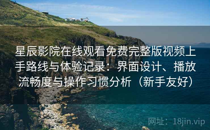 星辰影院在线观看免费完整版视频上手路线与体验记录：界面设计、播放流畅度与操作习惯分析（新手友好）