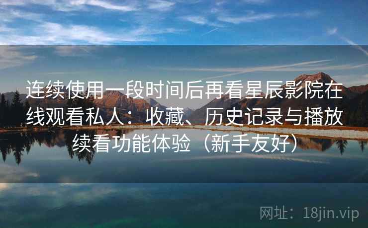 连续使用一段时间后再看星辰影院在线观看私人：收藏、历史记录与播放续看功能体验（新手友好）
