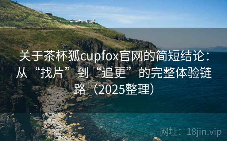 关于茶杯狐cupfox官网的简短结论：从“找片”到“追更”的完整体验链路（2025整理）