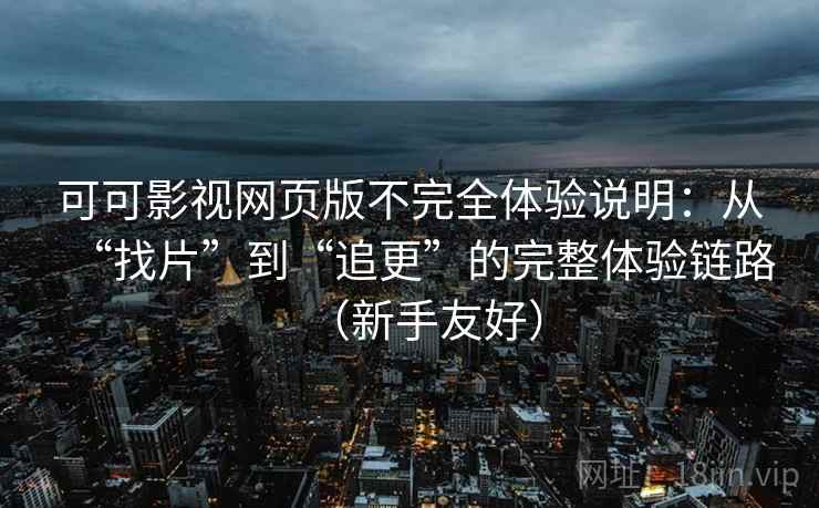 可可影视网页版不完全体验说明：从“找片”到“追更”的完整体验链路（新手友好）