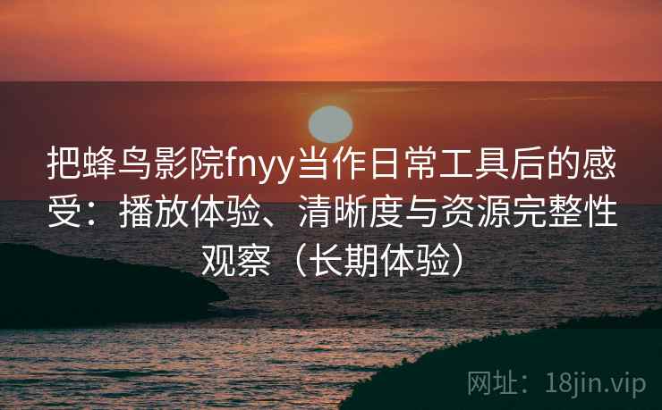把蜂鸟影院fnyy当作日常工具后的感受：播放体验、清晰度与资源完整性观察（长期体验）