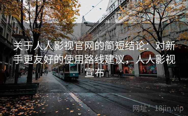 关于人人影视官网的简短结论：对新手更友好的使用路线建议，人人影视宣布