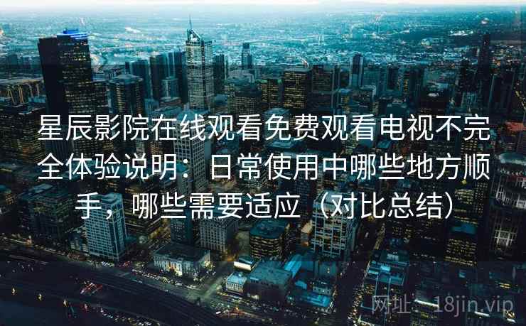 星辰影院在线观看免费观看电视不完全体验说明：日常使用中哪些地方顺手，哪些需要适应（对比总结）