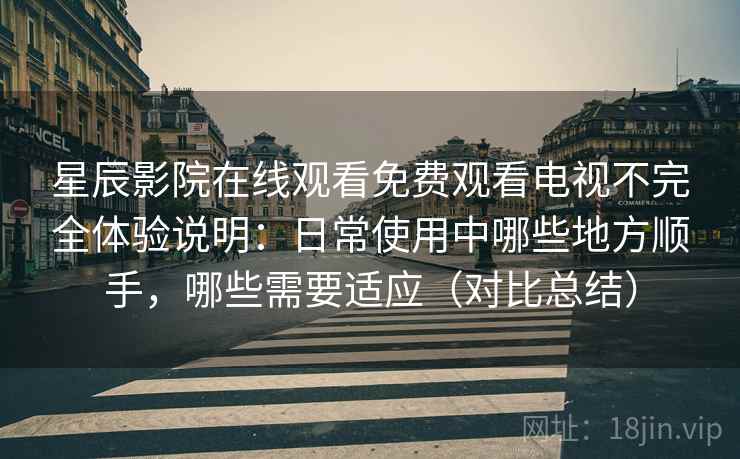 星辰影院在线观看免费观看电视不完全体验说明：日常使用中哪些地方顺手，哪些需要适应（对比总结）