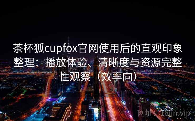 茶杯狐cupfox官网使用后的直观印象整理：播放体验、清晰度与资源完整性观察（效率向）