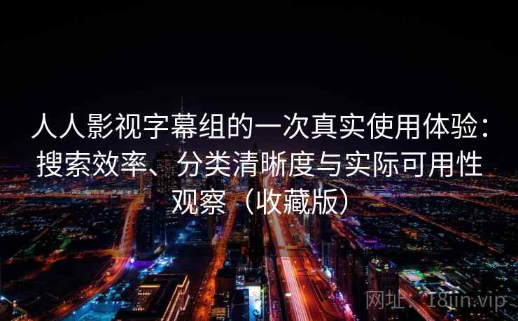 人人影视字幕组的一次真实使用体验：搜索效率、分类清晰度与实际可用性观察（收藏版）