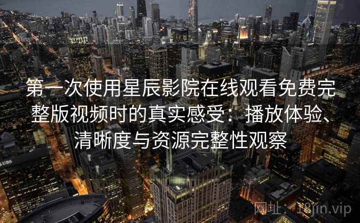 第一次使用星辰影院在线观看免费完整版视频时的真实感受：播放体验、清晰度与资源完整性观察
