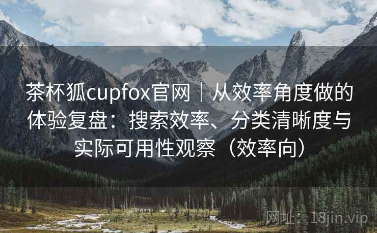 茶杯狐cupfox官网|从效率角度做的体验复盘:搜索效率、分类清晰度与实际可用性观察(效率向) 茶杯狐cupfox官网|从效率角度做的体验复盘:搜索效率、分类清晰度与实际可用性观察(效率向)