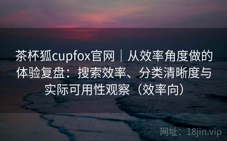 茶杯狐cupfox官网|从效率角度做的体验复盘:搜索效率、分类清晰度与实际可用性观察(效率向) 茶杯狐cupfox官网|从效率角度做的体验复盘:搜索效率、分类清晰度与实际可用性观察(效率向)