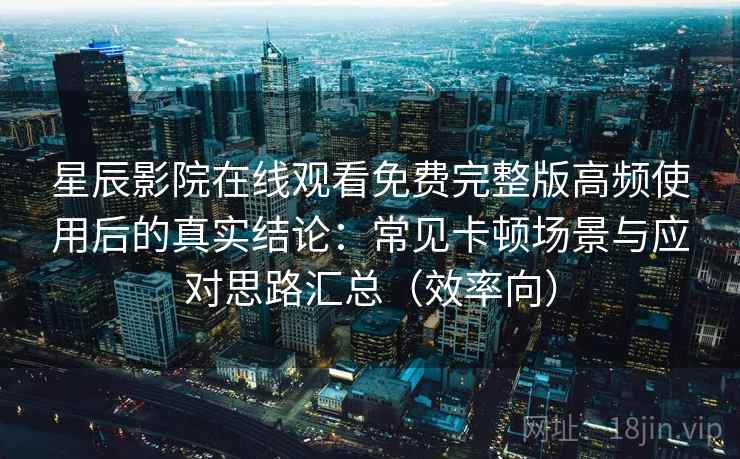 星辰影院在线观看免费完整版高频使用后的真实结论：常见卡顿场景与应对思路汇总（效率向）