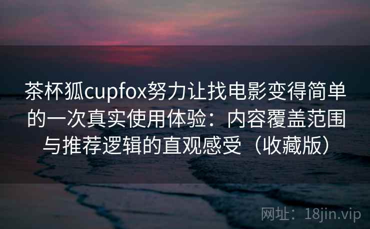 茶杯狐cupfox努力让找电影变得简单的一次真实使用体验：内容覆盖范围与推荐逻辑的直观感受（收藏版）