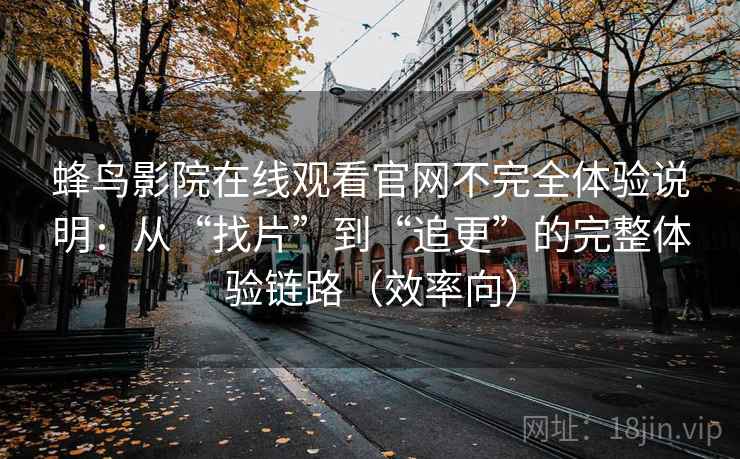蜂鸟影院在线观看官网不完全体验说明：从“找片”到“追更”的完整体验链路（效率向）