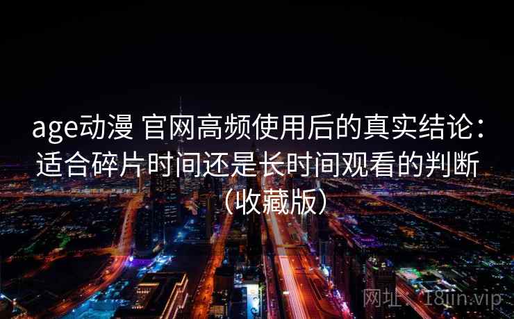 age动漫 官网高频使用后的真实结论：适合碎片时间还是长时间观看的判断（收藏版）