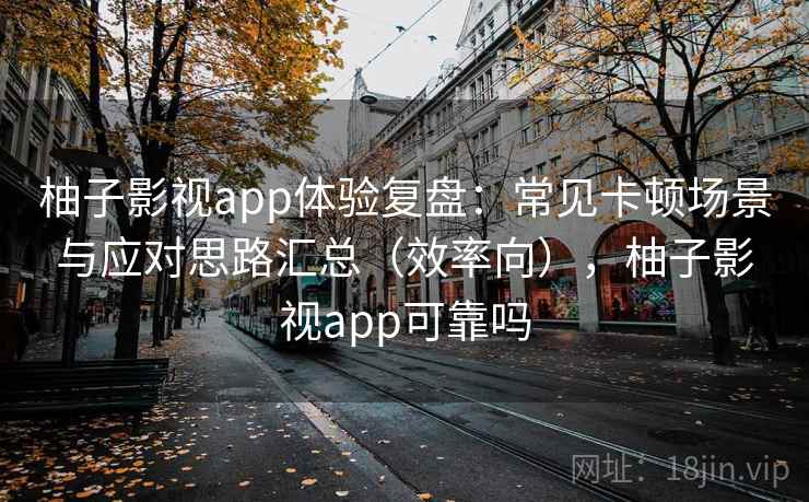 柚子影视app体验复盘：常见卡顿场景与应对思路汇总（效率向），柚子影视app可靠吗