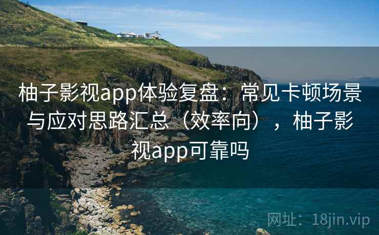 柚子影视app体验复盘：常见卡顿场景与应对思路汇总（效率向），柚子影视app可靠吗