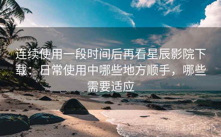 连续使用一段时间后再看星辰影院下载:日常使用中哪些地方顺手,哪些需要适应 连续使用一段时间后再看星辰影院下载:日常使用中哪些地方顺手,哪些需要适应