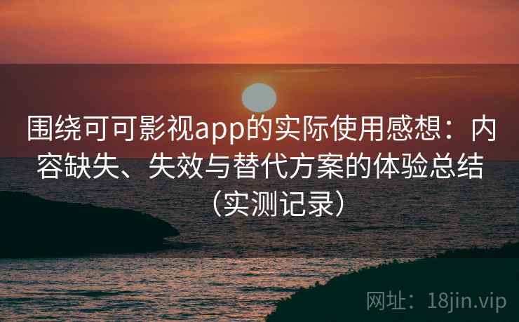 围绕可可影视app的实际使用感想：内容缺失、失效与替代方案的体验总结（实测记录）