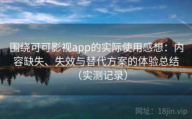 围绕可可影视app的实际使用感想：内容缺失、失效与替代方案的体验总结（实测记录）