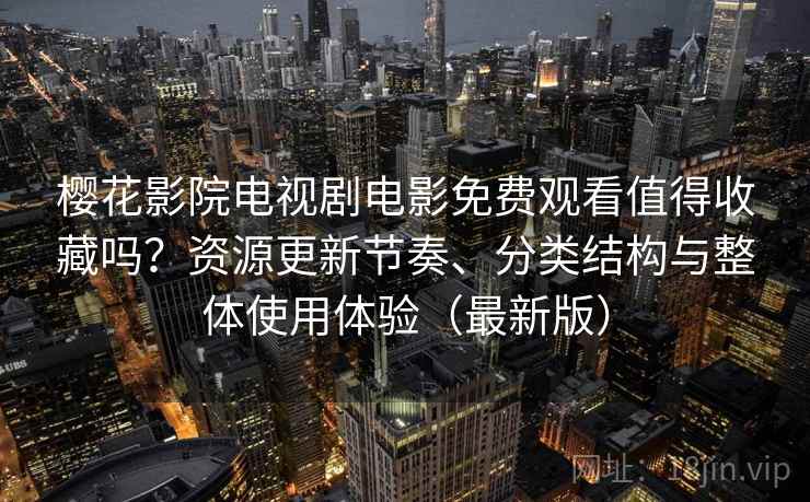 樱花影院电视剧电影免费观看值得收藏吗?资源更新节奏、分类结构与整体使用体验(最新版) 樱花影院电视剧电影免费观看值得收藏吗?资源更新节奏、分类结构与整体使用体验(最新版)