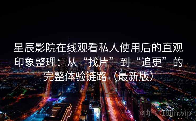 星辰影院在线观看私人使用后的直观印象整理：从“找片”到“追更”的完整体验链路（最新版）