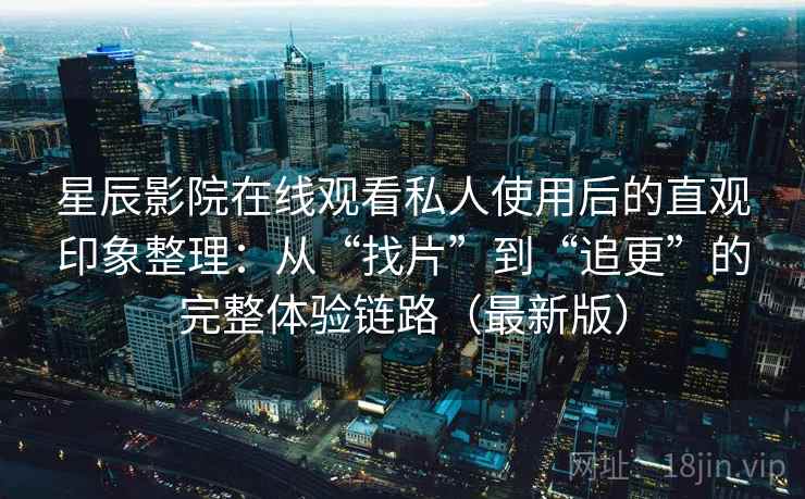 星辰影院在线观看私人使用后的直观印象整理：从“找片”到“追更”的完整体验链路（最新版）