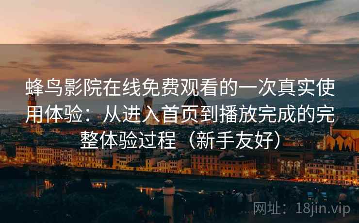 蜂鸟影院在线免费观看的一次真实使用体验：从进入首页到播放完成的完整体验过程（新手友好）