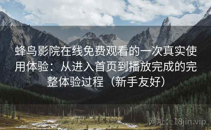 蜂鸟影院在线免费观看的一次真实使用体验：从进入首页到播放完成的完整体验过程（新手友好）