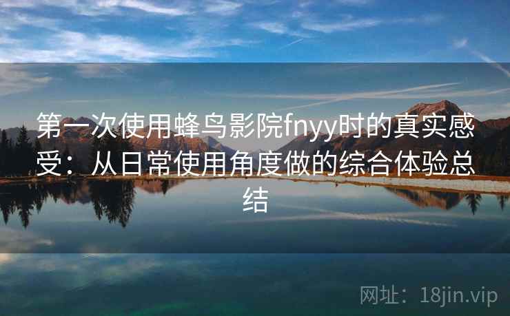 第一次使用蜂鸟影院fnyy时的真实感受：从日常使用角度做的综合体验总结