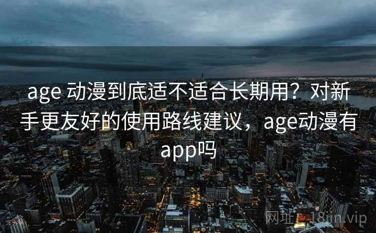 age 动漫到底适不适合长期用?对新手更友好的使用路线建议,age动漫有app吗 age 动漫到底适不适合长期用?对新手更友好的使用路线建议,age动漫有app吗