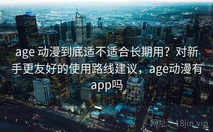 age 动漫到底适不适合长期用？对新手更友好的使用路线建议，age动漫有app吗