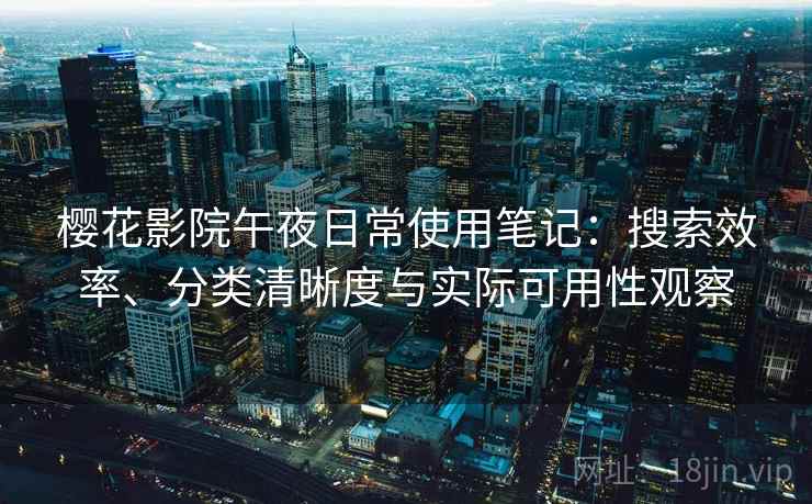 樱花影院午夜日常使用笔记：搜索效率、分类清晰度与实际可用性观察