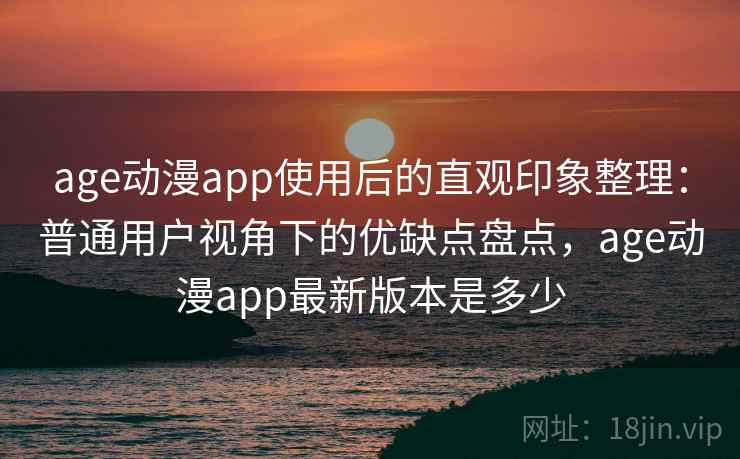 age动漫app使用后的直观印象整理：普通用户视角下的优缺点盘点，age动漫app最新版本是多少