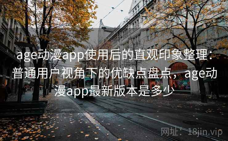 age动漫app使用后的直观印象整理：普通用户视角下的优缺点盘点，age动漫app最新版本是多少