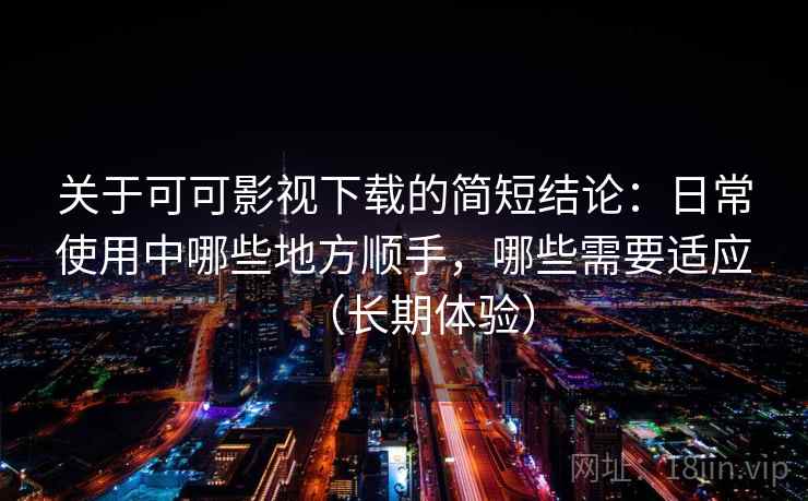 关于可可影视下载的简短结论:日常使用中哪些地方顺手,哪些需要适应(长期体验) 关于可可影视下载的简短结论:日常使用中哪些地方顺手,哪些需要适应(长期体验)