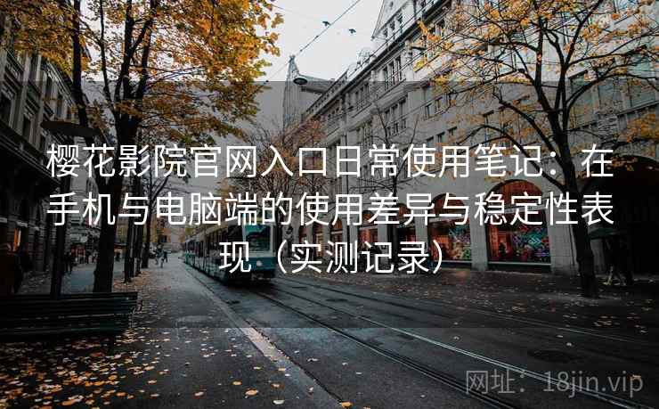 樱花影院官网入口日常使用笔记：在手机与电脑端的使用差异与稳定性表现（实测记录）