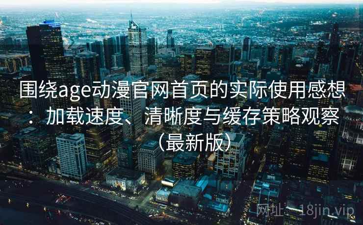 围绕age动漫官网首页的实际使用感想：加载速度、清晰度与缓存策略观察（最新版）