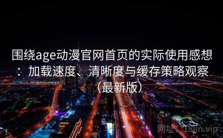 围绕age动漫官网首页的实际使用感想:加载速度、清晰度与缓存策略观察(最新版) 围绕age动漫官网首页的实际使用感想:加载速度、清晰度与缓存策略观察(最新版)