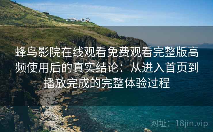 蜂鸟影院在线观看免费观看完整版高频使用后的真实结论：从进入首页到播放完成的完整体验过程