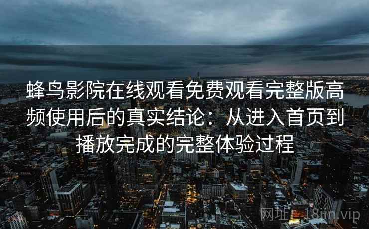 蜂鸟影院在线观看免费观看完整版高频使用后的真实结论：从进入首页到播放完成的完整体验过程
