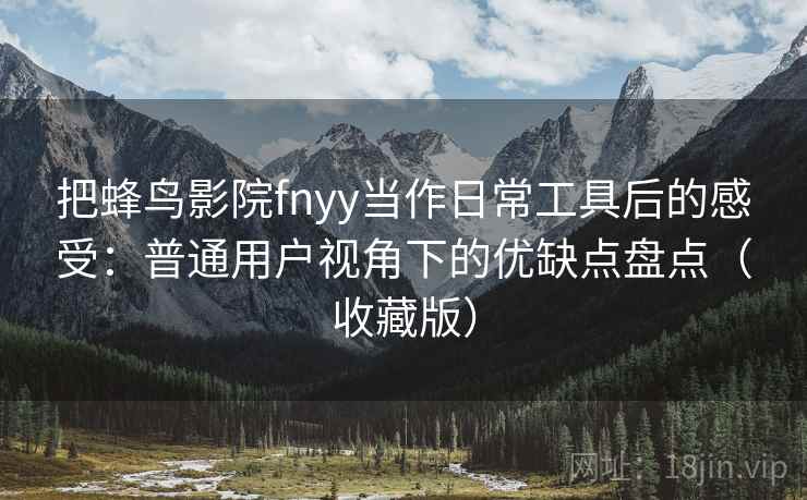 把蜂鸟影院fnyy当作日常工具后的感受：普通用户视角下的优缺点盘点（收藏版）
