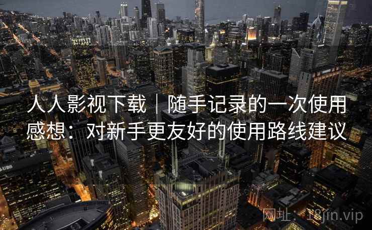 人人影视下载｜随手记录的一次使用感想：对新手更友好的使用路线建议
