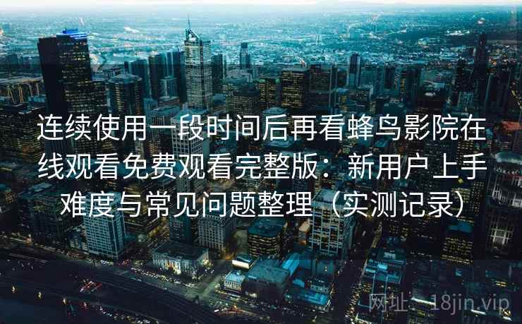 连续使用一段时间后再看蜂鸟影院在线观看免费观看完整版：新用户上手难度与常见问题整理（实测记录）