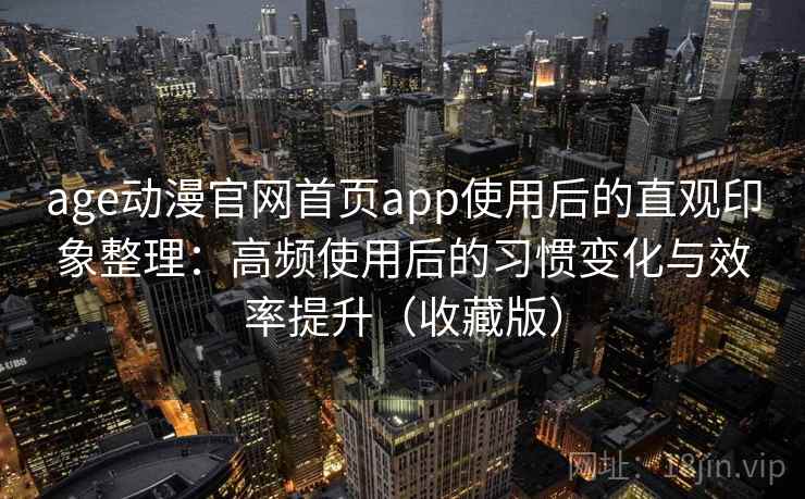 age动漫官网首页app使用后的直观印象整理：高频使用后的习惯变化与效率提升（收藏版）